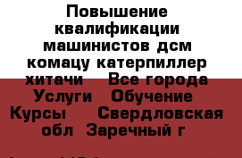 Повышение квалификации машинистов дсм комацу,катерпиллер,хитачи. - Все города Услуги » Обучение. Курсы   . Свердловская обл.,Заречный г.